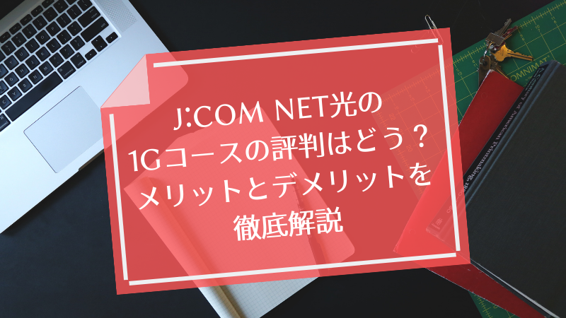J:COM NET光の1G(ギガ)コースの評判はどう?メリットとデメリットを徹底解説