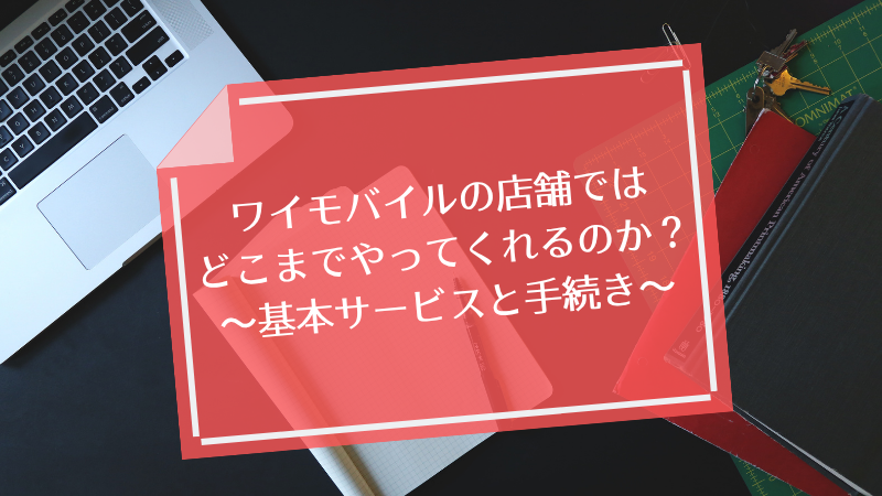 ワイモバイルの店舗ではどこまでやってくれるのか?〜基本サービスと手続き〜