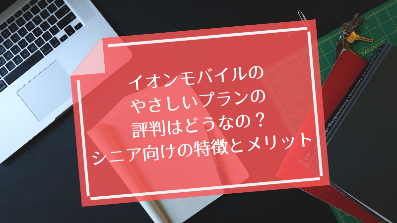 イオンモバイルのやさしいプランの評判はどうなの?シニア向けの特徴とメリット