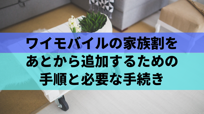 ワイモバイルの家族割をあとから追加するための手順と必要な手続き
