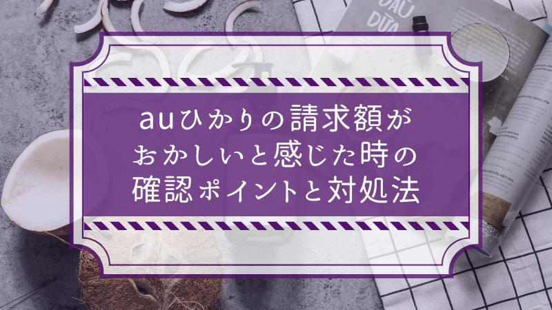 auひかりの請求額がおかしいと感じた時の確認ポイントと対処法