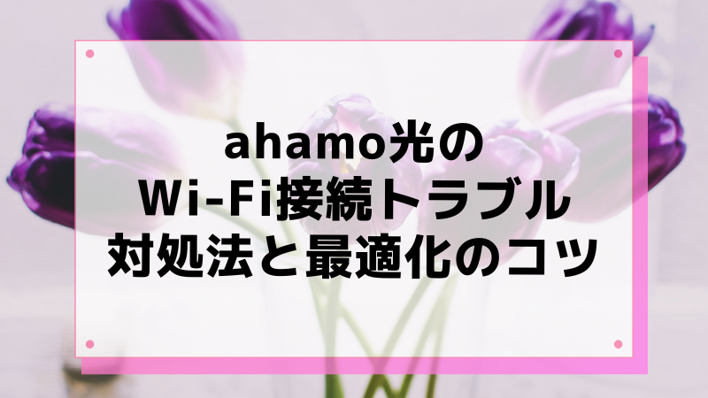 ahamo光のWi-Fi接続トラブル対処法と最適化のコツ