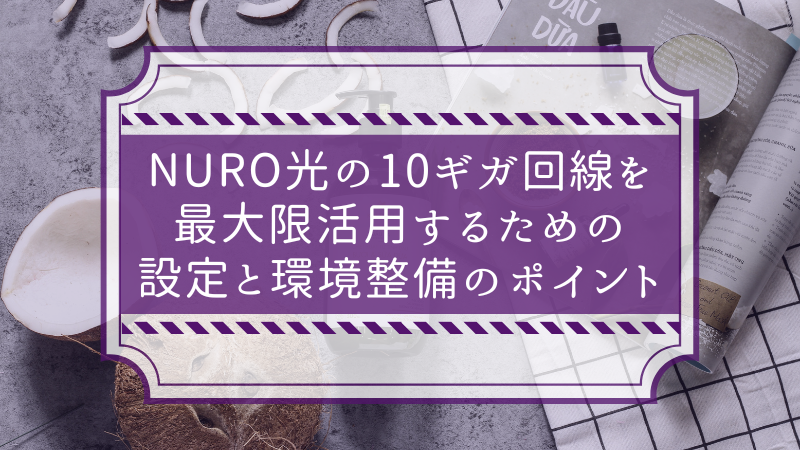 NURO光の10ギガ回線を最大限活用するための設定と環境整備のポイント