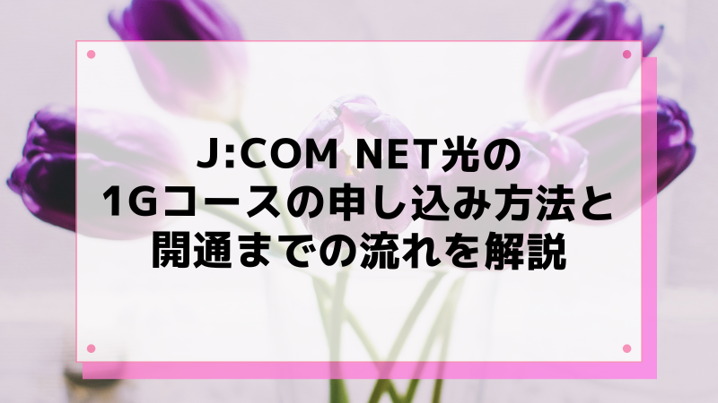 J:COM NET光の1G(ギガ)コースの申し込み方法と開通までの流れを解説
