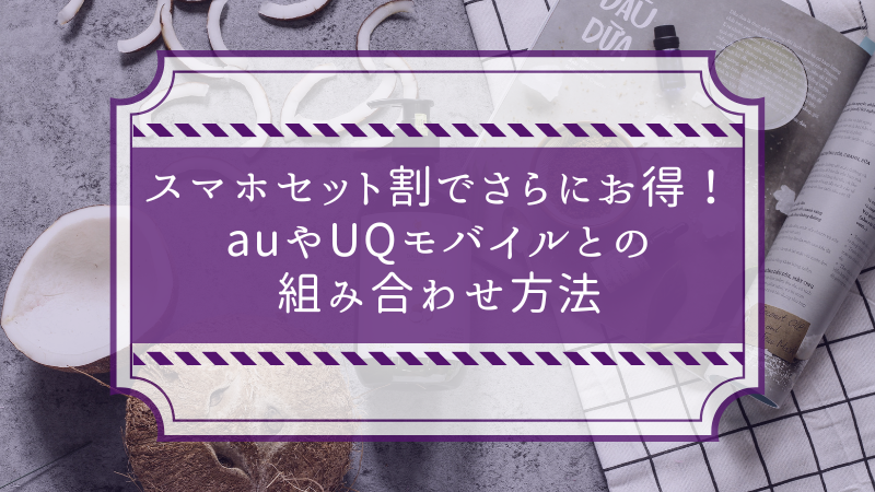 スマホセット割でさらにお得!auやUQモバイルとの組み合わせ方法