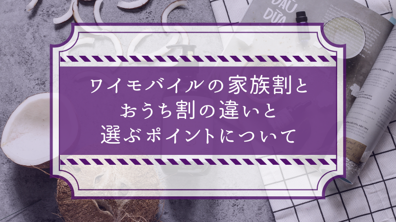 ワイモバイルの家族割とおうち割の違いと選ぶポイントについて