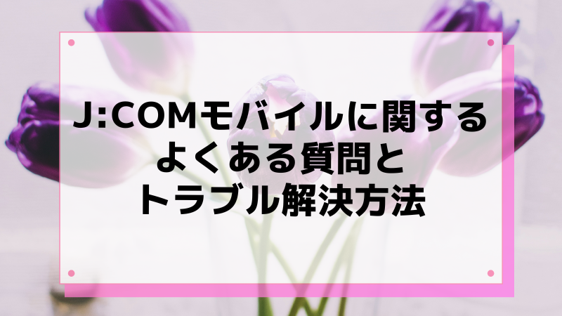 J:COMモバイルに関するよくある質問とトラブル解決方法