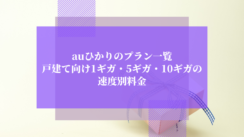 auひかりのプラン一覧:戸建て向け1ギガ・5ギガ・10ギガの速度別料金