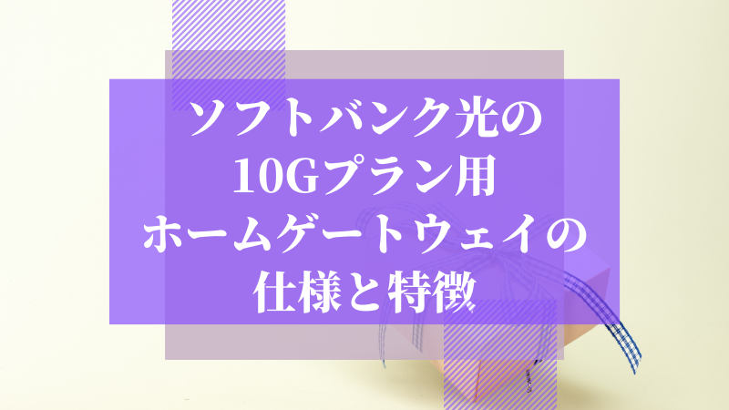 ソフトバンク光の10Gプラン用ホームゲートウェイの仕様と特徴