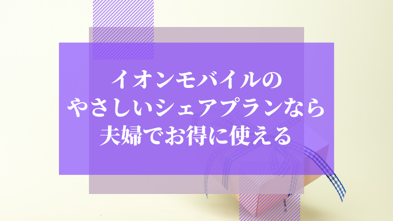 イオンモバイルのやさしいシェアプランなら夫婦でお得に使える