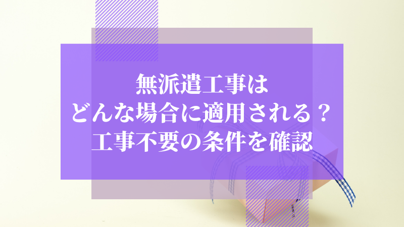 無派遣工事はどんな場合に適用される?工事不要の条件を確認