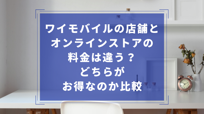 ワイモバイルの店舗とオンラインストアの料金は違う?どちらがお得なのか比較