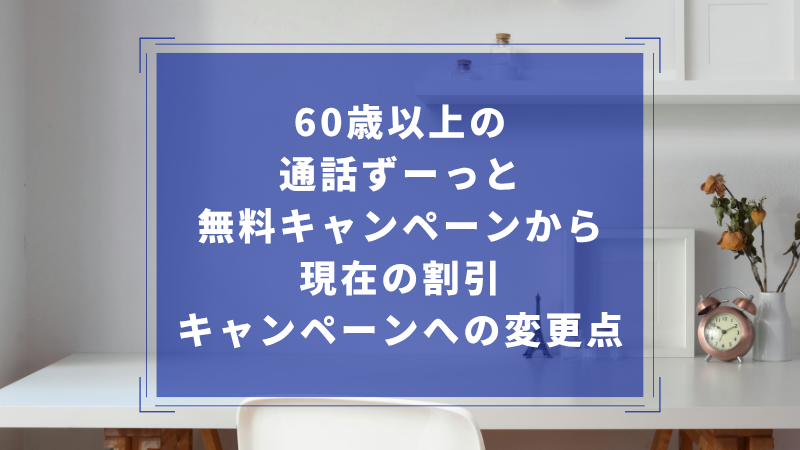 60歳以上の通話ずーっと無料キャンペーンから現在の割引キャンペーンへの変更点