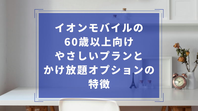 イオンモバイルの60歳以上向けやさしいプランとかけ放題オプションの特徴