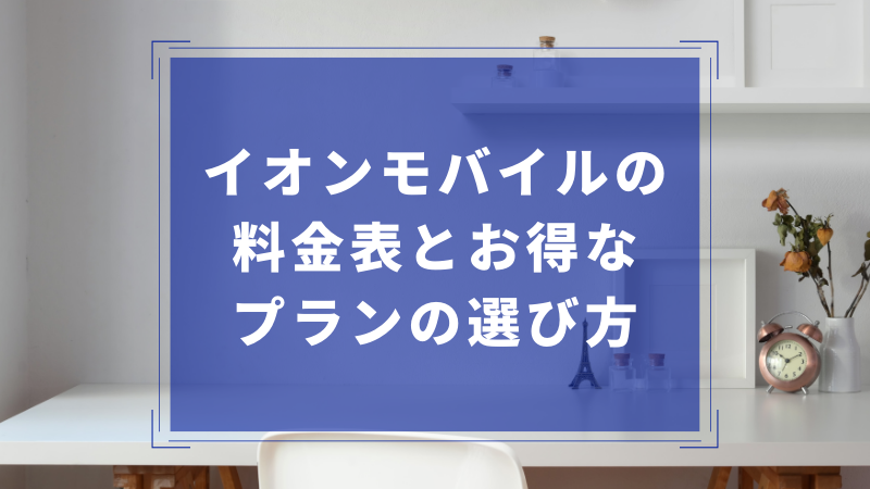 イオンモバイルの料金表とお得なプランの選び方