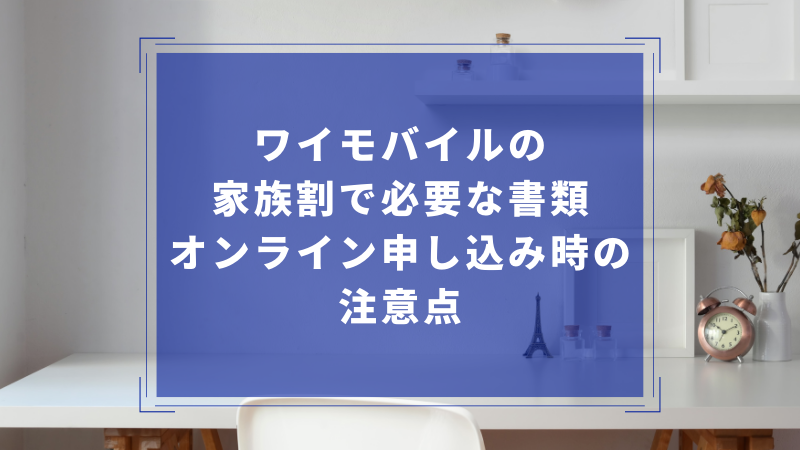 ワイモバイルの家族割で必要な書類|オンライン申し込み時の注意点