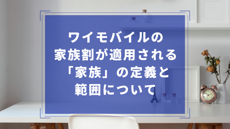 ワイモバイルの家族割が適用される「家族」の定義と範囲について