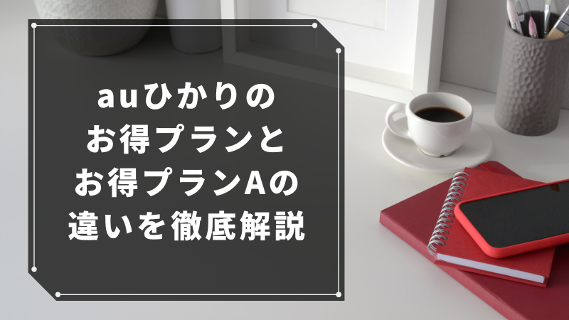 auひかりのお得プランとお得プランAの違いを徹底解説