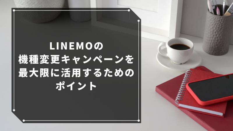 LINEMOの機種変更キャンペーンを最大限に活用するためのポイント