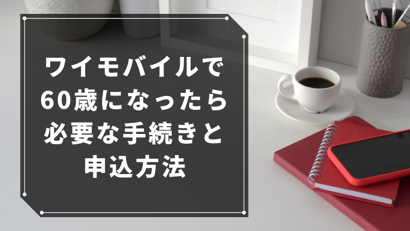 ワイモバイルで60歳になったら必要な手続きと申込方法