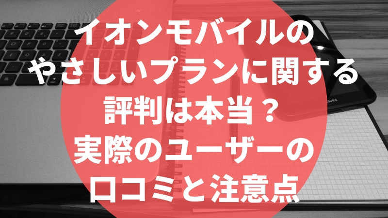 イオンモバイルのやさしいプランに関する評判は本当?実際のユーザーの口コミと注意点