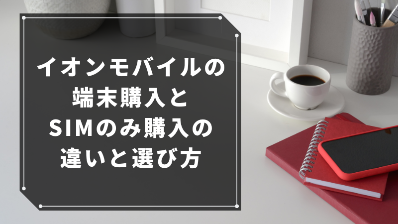 イオンモバイルの端末購入とSIMのみ購入の違いと選び方