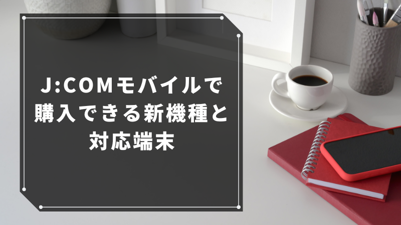 J:COMモバイルで購入できる新機種と対応端末