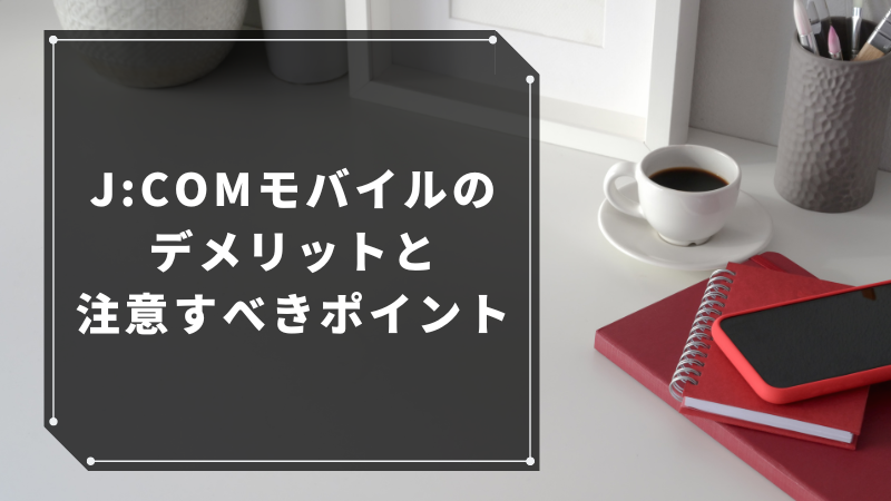 J:COMモバイルのデメリットと注意すべきポイント