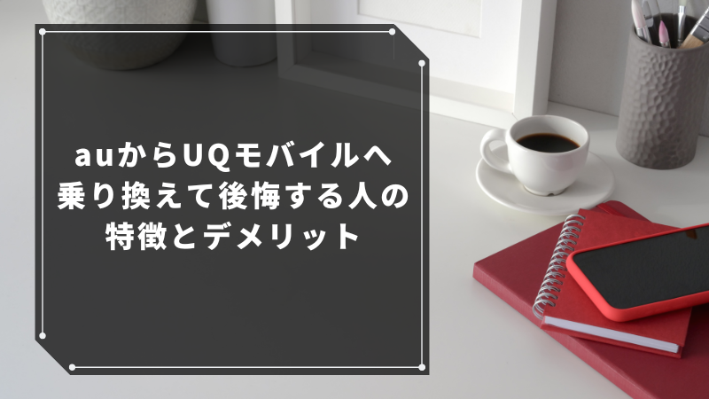auからUQモバイルへ乗り換えて後悔する人の特徴とデメリット
