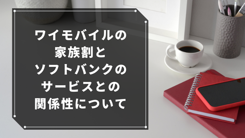 ワイモバイルの家族割とソフトバンクのサービスとの関係性について
