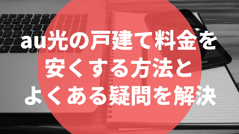 au光の戸建て料金を安くする方法とよくある疑問を解決