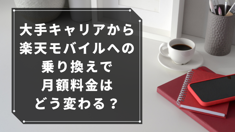 大手キャリアから楽天モバイルへの乗り換えで月額料金はどう変わる?