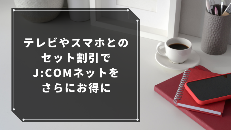 テレビやスマホとのセット割引でJ:COMネットをさらにお得に