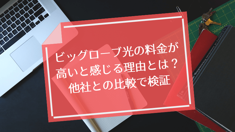 ビッグローブ光の料金が高いと感じる理由とは?他社との比較で検証