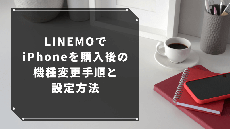 LINEMOでiPhoneを購入後の機種変更手順と設定方法