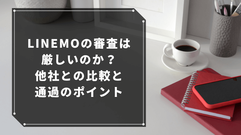 LINEMOの審査は厳しいのか?他社との比較と通過のポイント