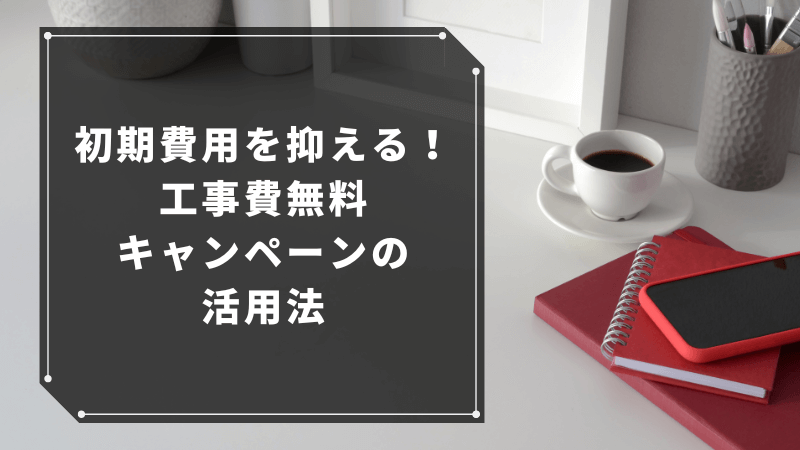 初期費用を抑える!工事費無料キャンペーンの活用法